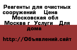 Реагенты для очистных сооружений. › Цена ­ 10 - Московская обл., Москва г. Услуги » Для дома   